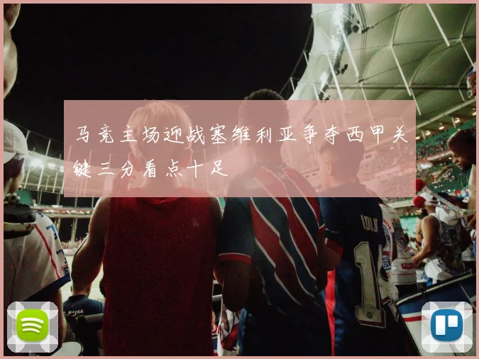 马竞主场迎战塞维利亚争夺西甲关键三分看点十足