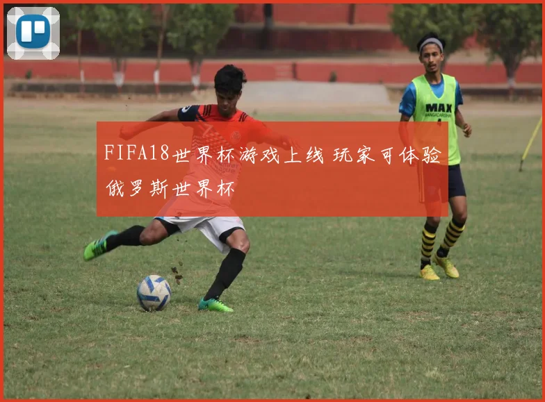 FIFA18世界杯游戏上线 玩家可体验俄罗斯世界杯