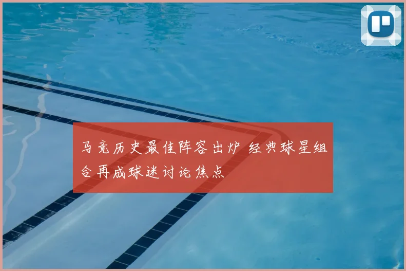 马竞历史最佳阵容出炉 经典球星组合再成球迷讨论焦点