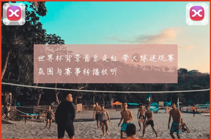 世界杯背景音乐走红 带火球迷观赛氛围与赛事转播收听