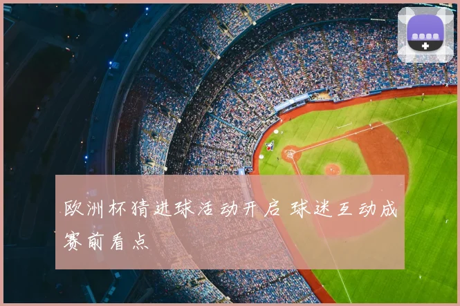 欧洲杯猜进球活动开启 球迷互动成赛前看点