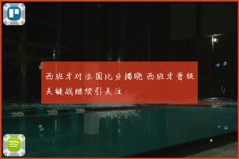 西班牙对法国比分揭晓 西班牙晋级关键战继续引关注